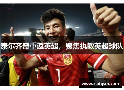 泰尔齐奇重返英超,聚焦执教英超球队