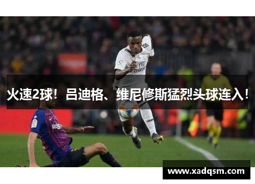 火速2球!吕迪格、维尼修斯猛烈头球连入!
