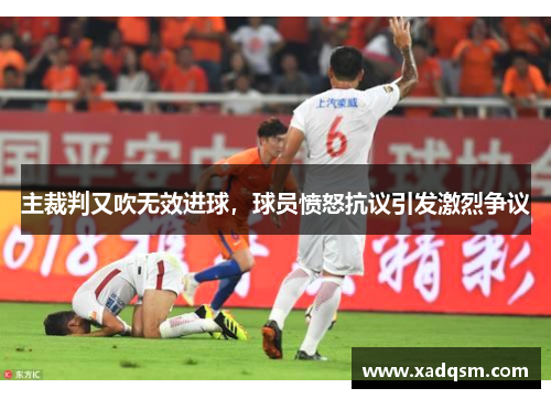 主裁判又吹无效进球,球员愤怒抗议引发激烈争议