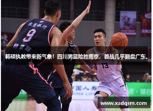 韩硕执教带来新气象!四川男篮险胜南京,首战几乎翻盘广东。