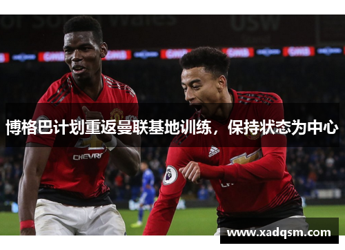 博格巴计划重返曼联基地训练,保持状态为中心