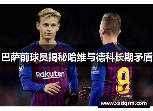 巴萨前球员揭秘哈维与德科长期矛盾